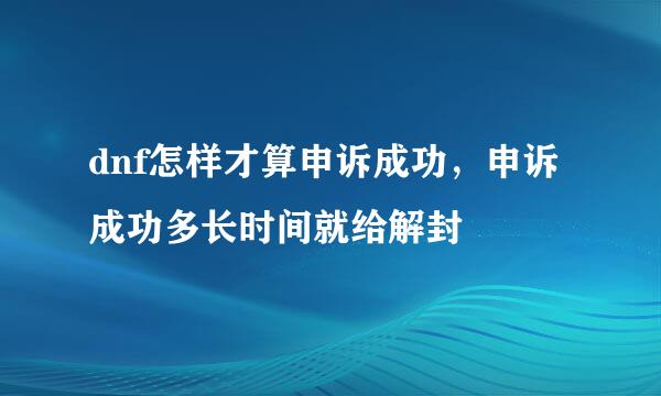 dnf怎样才算申诉成功，申诉成功多长时间就给解封