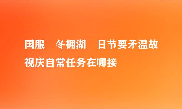 国服 冬拥湖 日节要矛温故视庆自常任务在哪接