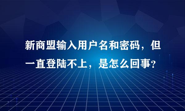 新商盟输入用户名和密码，但一直登陆不上，是怎么回事？