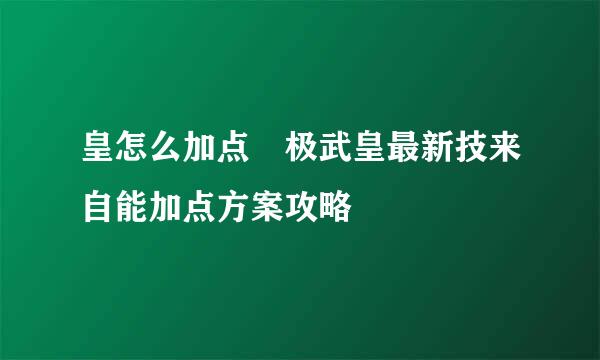 皇怎么加点 极武皇最新技来自能加点方案攻略