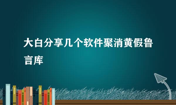 大白分享几个软件聚消黄假鲁言库