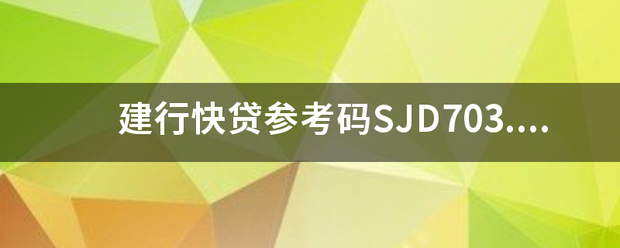 建行快贷参考码S来自JD703.YBLA0201K093是什么意思？