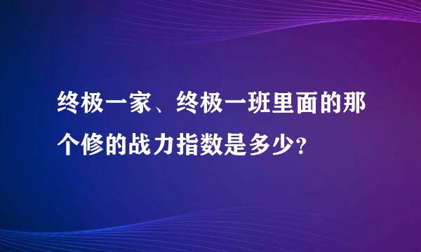 终极一家、终极一班里面的那个修的战力指数是多少？