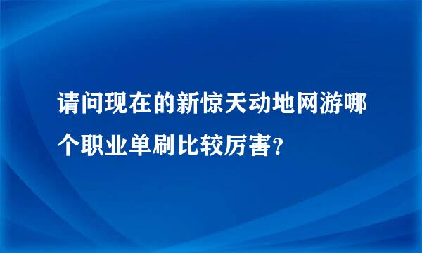 请问现在的新惊天动地网游哪个职业单刷比较厉害？