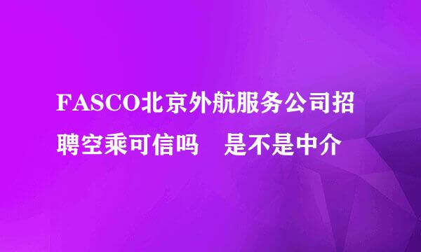 FASCO北京外航服务公司招聘空乘可信吗 是不是中介