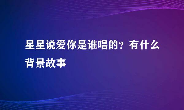 星星说爱你是谁唱的？有什么背景故事