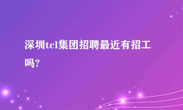 深圳tcl集团招聘最近有招工吗?