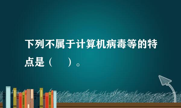 下列不属于计算机病毒等的特点是（ ）。