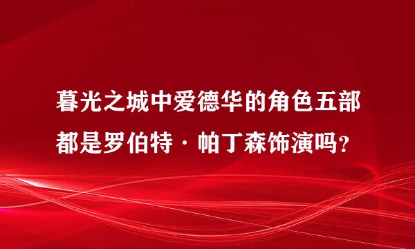 暮光之城中爱德华的角色五部都是罗伯特·帕丁森饰演吗？