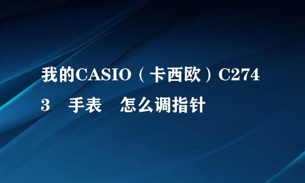 我的CASIO（卡西欧）C2743 手表 怎么调指针