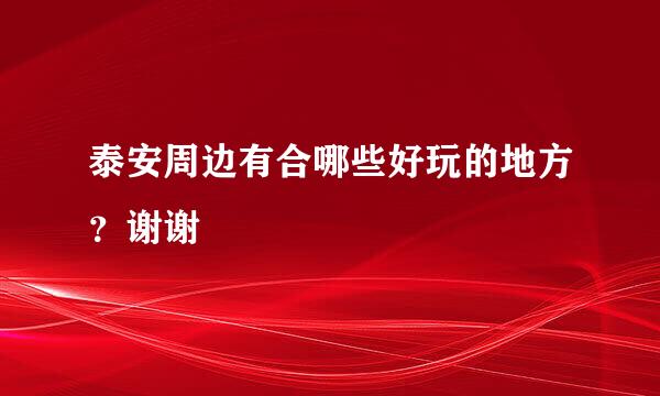 泰安周边有合哪些好玩的地方？谢谢