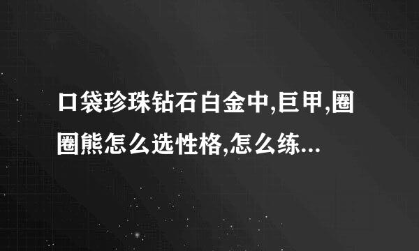 口袋珍珠钻石白金中,巨甲,圈圈熊怎么选性格,怎么练努力,配招?