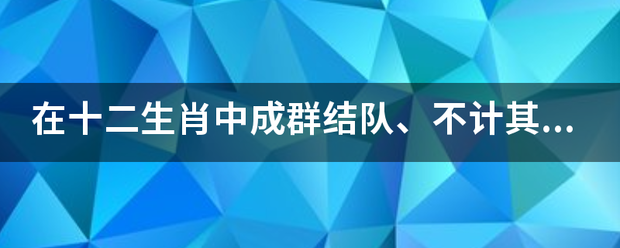 在十二生肖中成群结队、不计其数的是何肖