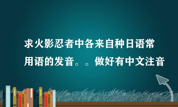 求火影忍者中各来自种日语常用语的发音。。做好有中文注音