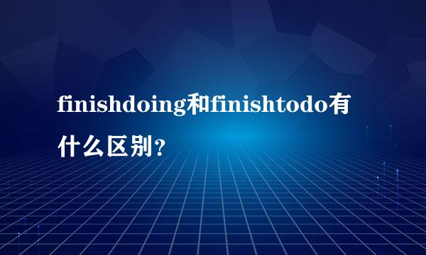 finishdoing和finishtodo有什么区别？