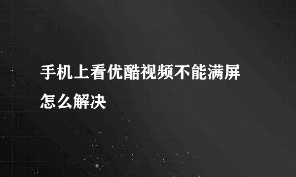 手机上看优酷视频不能满屏 怎么解决