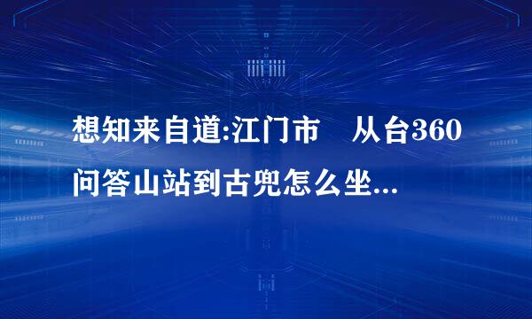 想知来自道:江门市 从台360问答山站到古兜怎么坐公交？德介