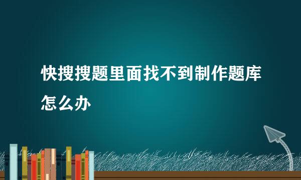 快搜搜题里面找不到制作题库怎么办