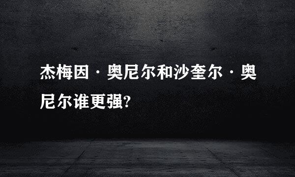 杰梅因·奥尼尔和沙奎尔·奥尼尔谁更强?