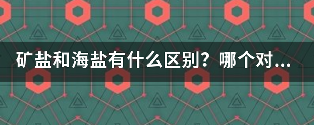 矿盐和海盐有什么区别？哪个对人体更好？