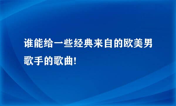 谁能给一些经典来自的欧美男歌手的歌曲!