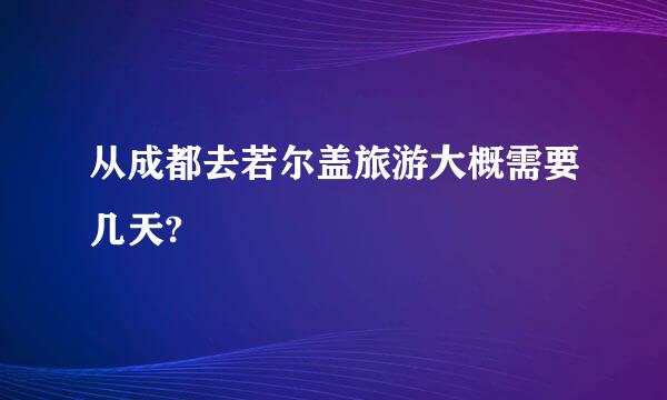 从成都去若尔盖旅游大概需要几天?