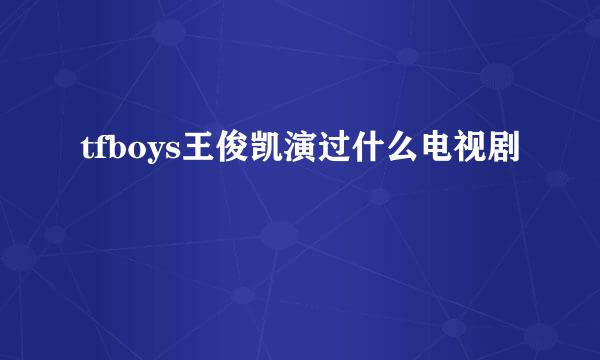 tfboys王俊凯演过什么电视剧