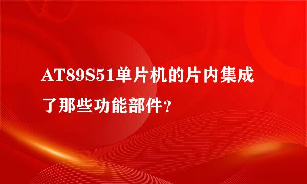 AT89S51单片机的片内集成了那些功能部件？