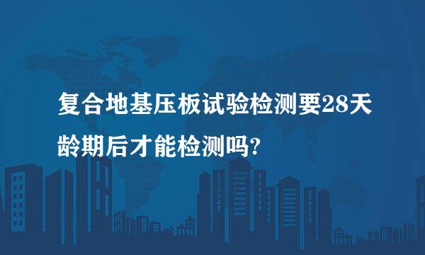 复合地基压板试验检测要28天龄期后才能检测吗?