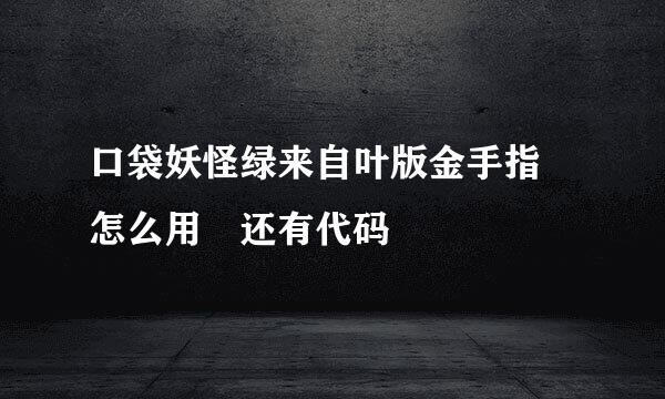 口袋妖怪绿来自叶版金手指 怎么用 还有代码