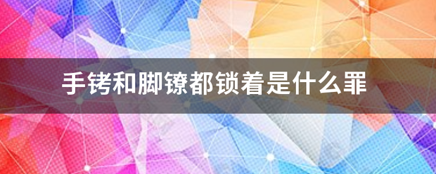 手铐和脚镣都锁着是什么罪