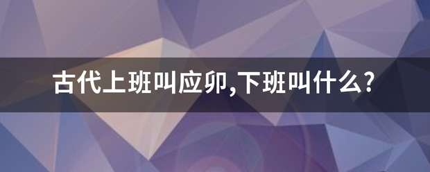 古代上班叫应卯,下班叫什么?