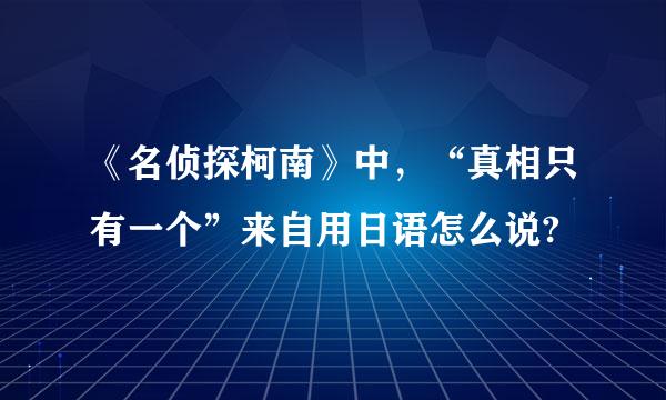 《名侦探柯南》中，“真相只有一个”来自用日语怎么说?