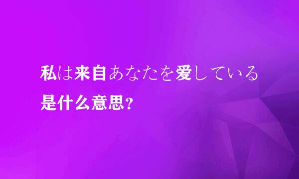 私は来自あなたを爱している是什么意思？