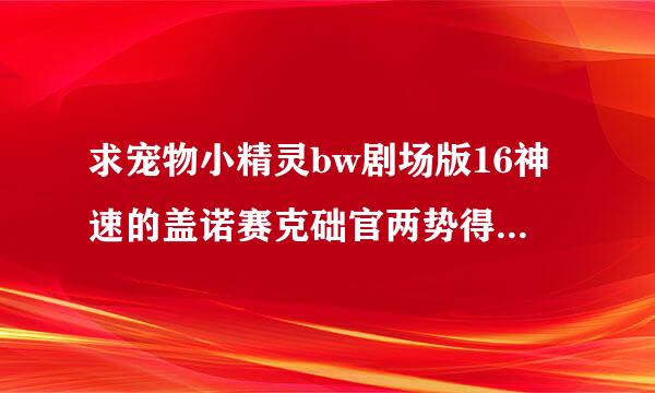 求宠物小精灵bw剧场版16神速的盖诺赛克础官两势得积硫特 超梦觉醒的主题曲「笑颜」下载