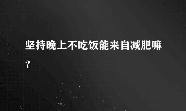 坚持晚上不吃饭能来自减肥嘛？