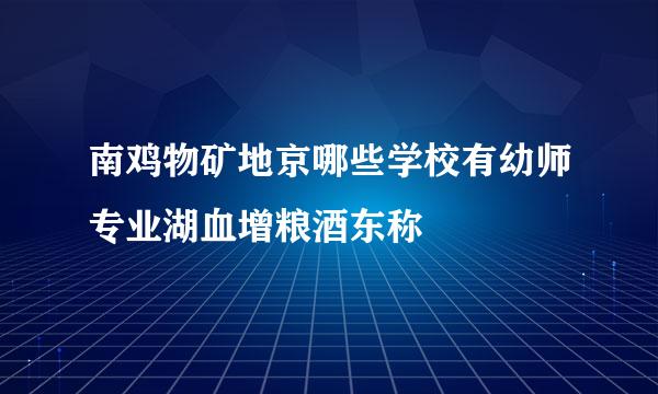 南鸡物矿地京哪些学校有幼师专业湖血增粮酒东称