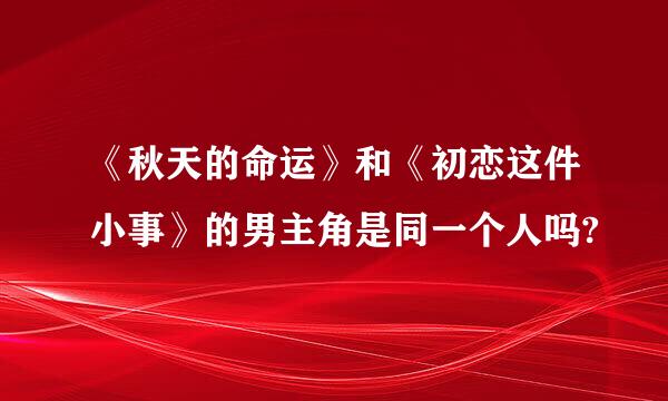 《秋天的命运》和《初恋这件小事》的男主角是同一个人吗?