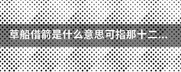 草船借箭是什么意思可指那十二生肖来自？