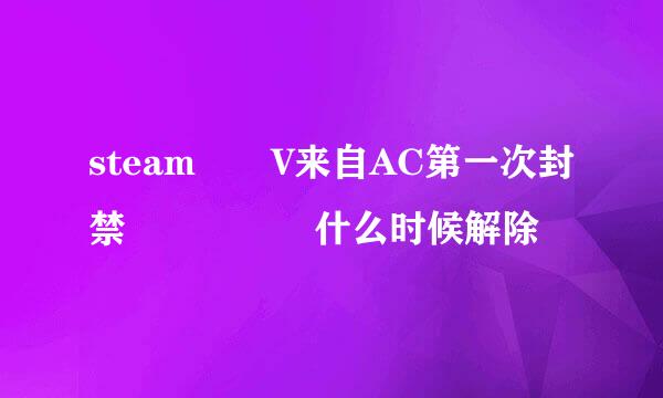 steam  V来自AC第一次封禁     什么时候解除