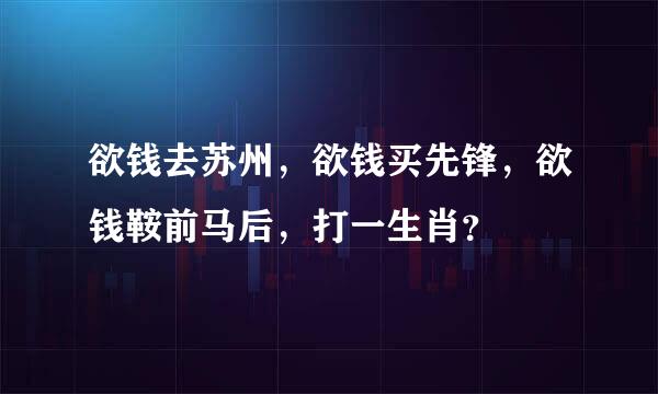 欲钱去苏州，欲钱买先锋，欲钱鞍前马后，打一生肖？