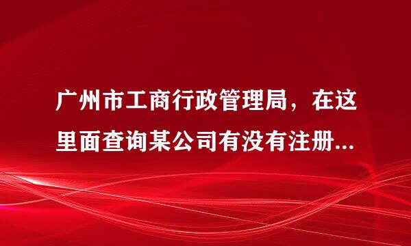 广州市工商行政管理局，在这里面查询某公司有没有注册，要怎么操作?