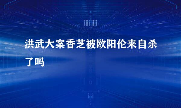 洪武大案香芝被欧阳伦来自杀了吗