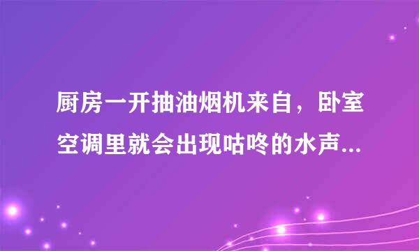 厨房一开抽油烟机来自，卧室空调里就会出现咕咚的水声是咋回事，原来没事？