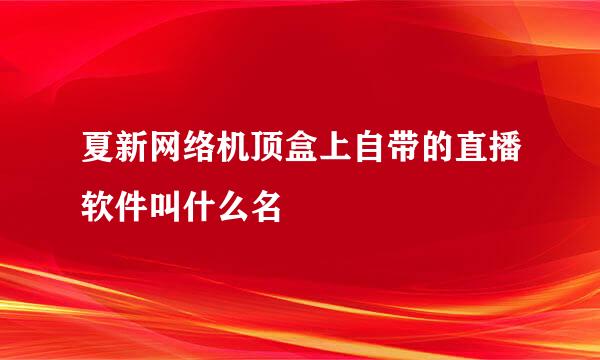 夏新网络机顶盒上自带的直播软件叫什么名