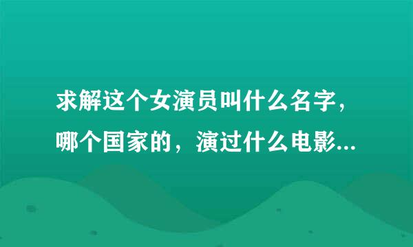 求解这个女演员叫什么名字，哪个国家的，演过什么电影？谢谢各位