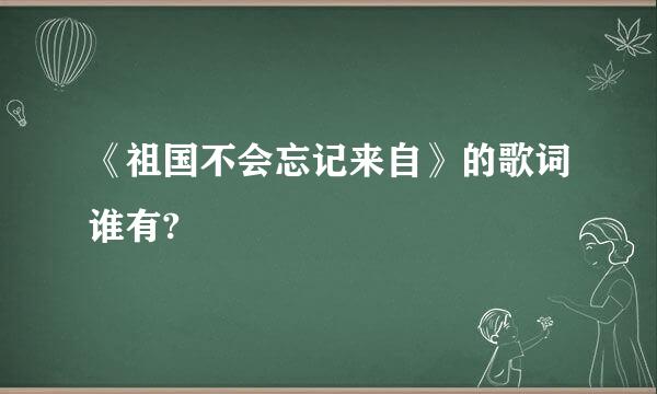 《祖国不会忘记来自》的歌词谁有?