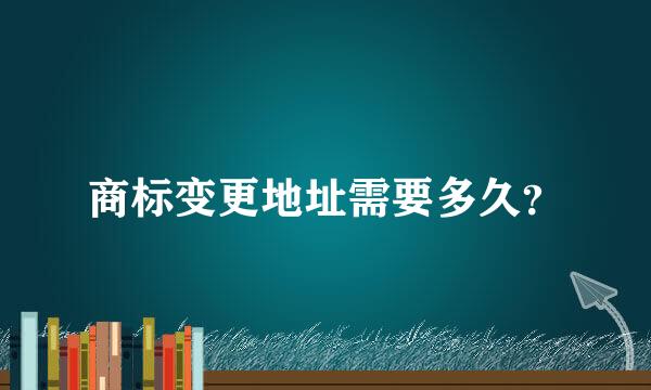 商标变更地址需要多久？