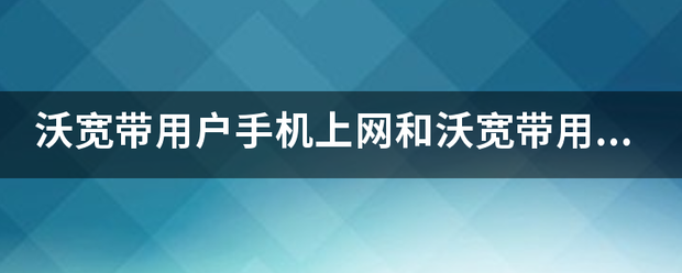 沃宽回段带用户手机上网和沃宽带用户连接互联网有哪些区别?