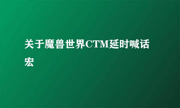 关于魔兽世界CTM延时喊话宏